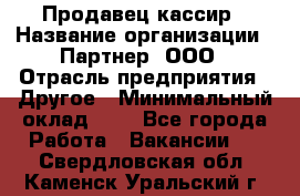 Продавец-кассир › Название организации ­ Партнер, ООО › Отрасль предприятия ­ Другое › Минимальный оклад ­ 1 - Все города Работа » Вакансии   . Свердловская обл.,Каменск-Уральский г.